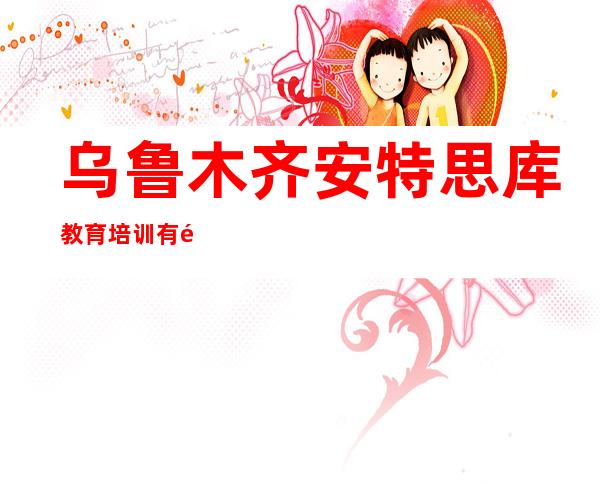 乌鲁木齐安特思库教育培训有限公司