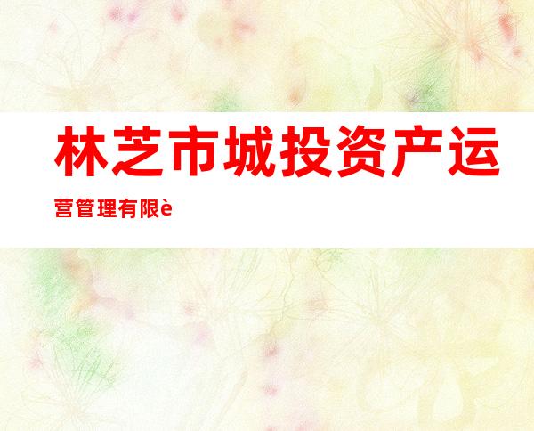 林芝市城投资产运营管理有限责任公司